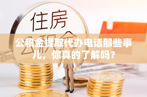 唐县公积金提取代办电话那些事儿，你真的了解吗？
