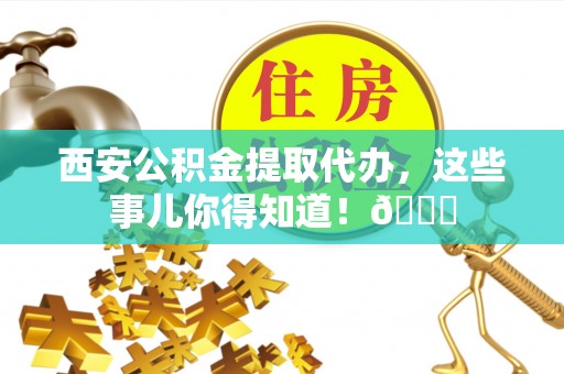 唐县西安公积金提取代办，这些事儿你得知道！😎