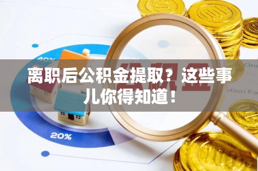 唐县离职后公积金提取？这些事儿你得知道！