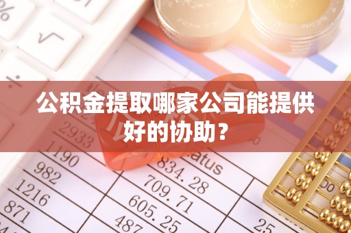唐县公积金提取哪家公司能提供好的协助？