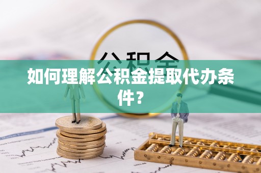 唐县如何理解公积金提取代办条件？