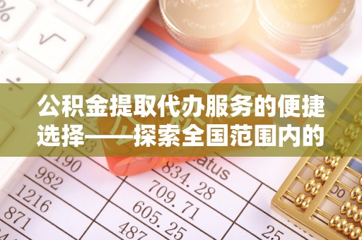 唐县公积金提取代办服务的便捷选择——探索全国范围内的优质服务提供商